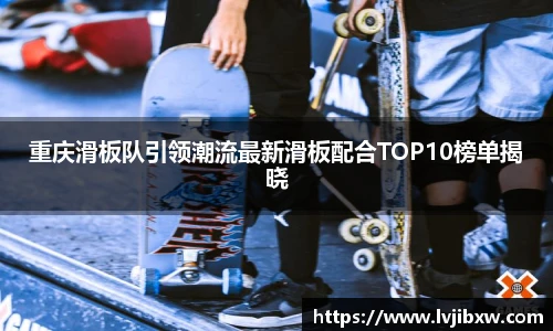 jRS.直播重庆滑板队引领潮流最新滑板配合TOP10榜单揭晓