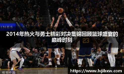 jRS.直播2014年热火与勇士精彩对决集锦回顾篮球盛宴的巅峰时刻