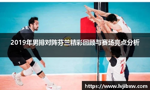 jRS.直播2019年男排对阵芬兰精彩回顾与赛场亮点分析