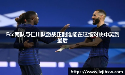 jRS.直播Fcc南队与仁川队激战正酣谁能在这场对决中笑到最后