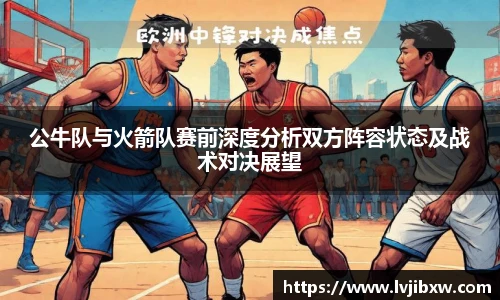 jRS.直播公牛队与火箭队赛前深度分析双方阵容状态及战术对决展望
