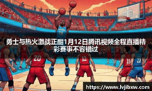 jRS.直播勇士与热火激战正酣1月12日腾讯视频全程直播精彩赛事不容错过