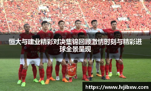 jRS.直播恒大与建业精彩对决集锦回顾激情时刻与精彩进球全景呈现