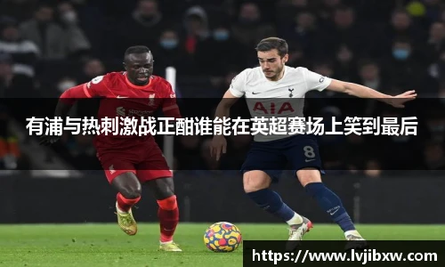 jRS.直播有浦与热刺激战正酣谁能在英超赛场上笑到最后