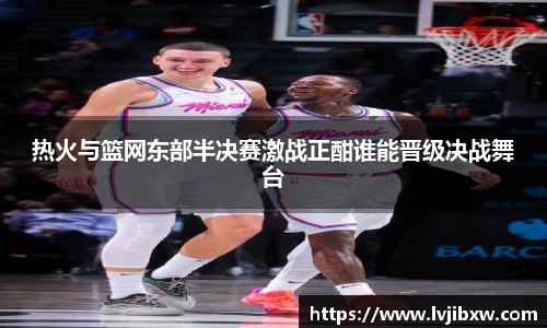 jRS.直播热火与篮网东部半决赛激战正酣谁能晋级决战舞台