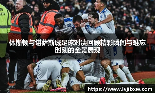jRS.直播休斯顿与堪萨斯城足球对决回顾精彩瞬间与难忘时刻的全景展现