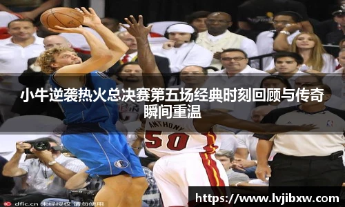 jRS.直播小牛逆袭热火总决赛第五场经典时刻回顾与传奇瞬间重温