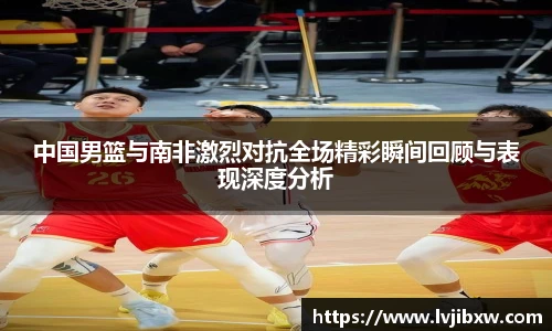 jRS.直播中国男篮与南非激烈对抗全场精彩瞬间回顾与表现深度分析