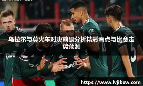jRS.直播乌拉尔与莫火车对决前瞻分析精彩看点与比赛走势预测