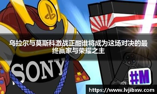 jRS.直播乌拉尔与莫斯科激战正酣谁将成为这场对决的最终赢家与荣耀之主