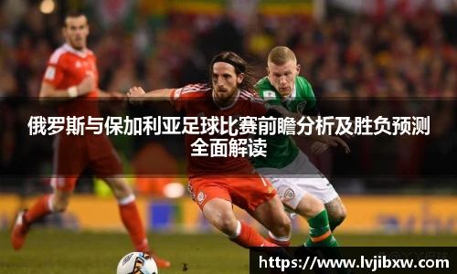 jRS.直播俄罗斯与保加利亚足球比赛前瞻分析及胜负预测全面解读