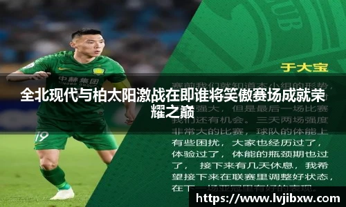 jRS.直播全北现代与柏太阳激战在即谁将笑傲赛场成就荣耀之巅