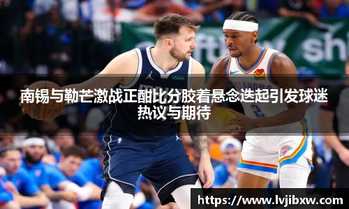 jRS.直播南锡与勒芒激战正酣比分胶着悬念迭起引发球迷热议与期待