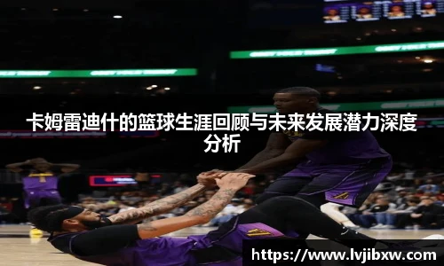 卡姆雷迪什的篮球生涯回顾与未来发展潜力深度分析