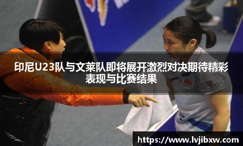 印尼U23队与文莱队即将展开激烈对决期待精彩表现与比赛结果