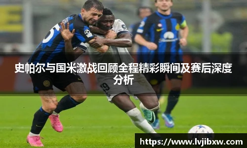 jRS.直播史帕尔与国米激战回顾全程精彩瞬间及赛后深度分析