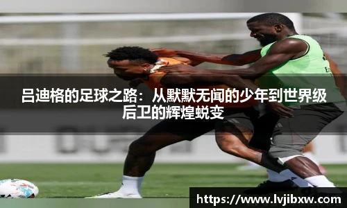 吕迪格的足球之路：从默默无闻的少年到世界级后卫的辉煌蜕变