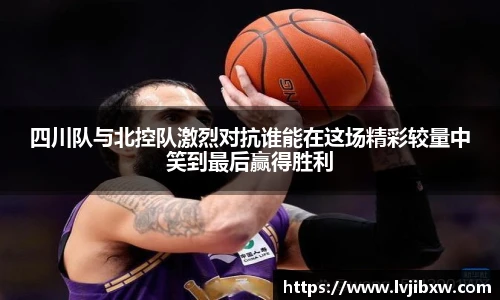 jRS.直播四川队与北控队激烈对抗谁能在这场精彩较量中笑到最后赢得胜利
