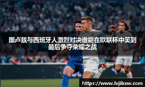 图卢兹与西班牙人激烈对决谁能在欧联杯中笑到最后争夺荣耀之战
