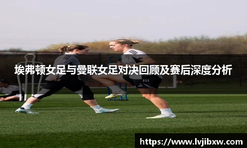埃弗顿女足与曼联女足对决回顾及赛后深度分析
