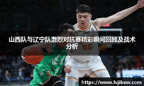 jRS.直播山西队与辽宁队激烈对抗赛精彩瞬间回顾及战术分析